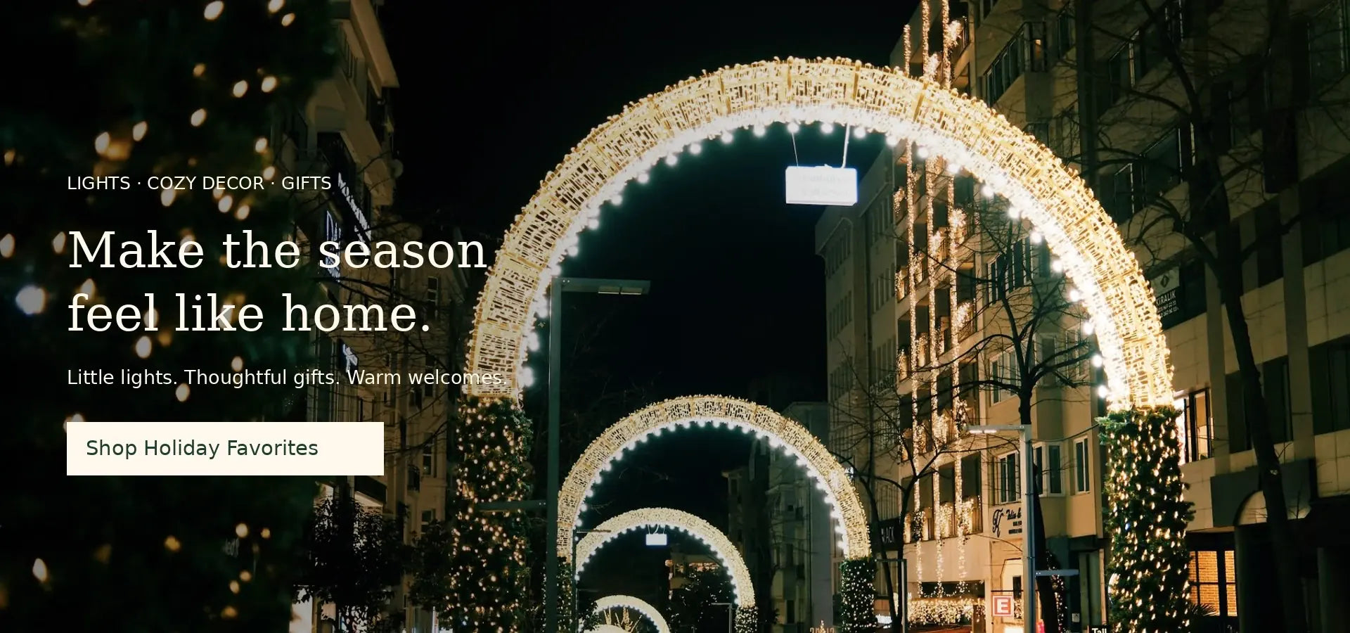Make the season feel like home. Holiday lights, cozy decor and gifts. Shop Holiday Favorites.